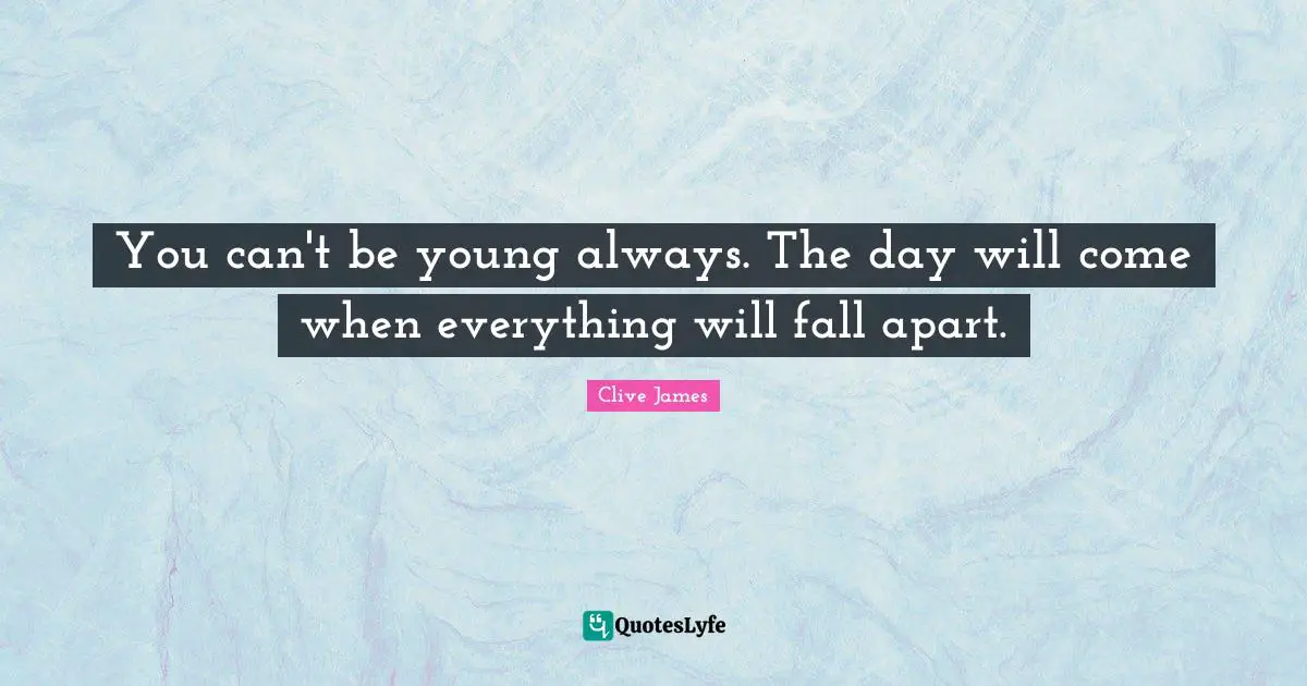 You can't be young always. The day will come when everything will fall apart.