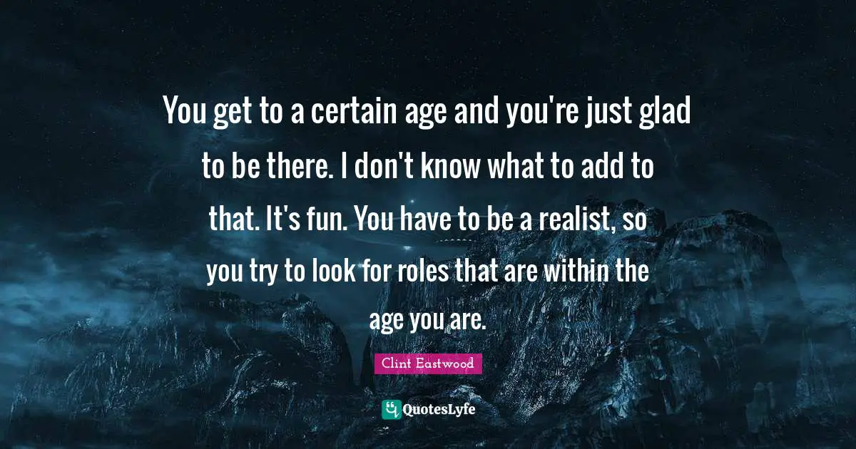 You get to a certain age and you're just glad to be there. I don't know what to add to that. It's fun. You have to be a realist, so you try to look for roles that are within the age you are.