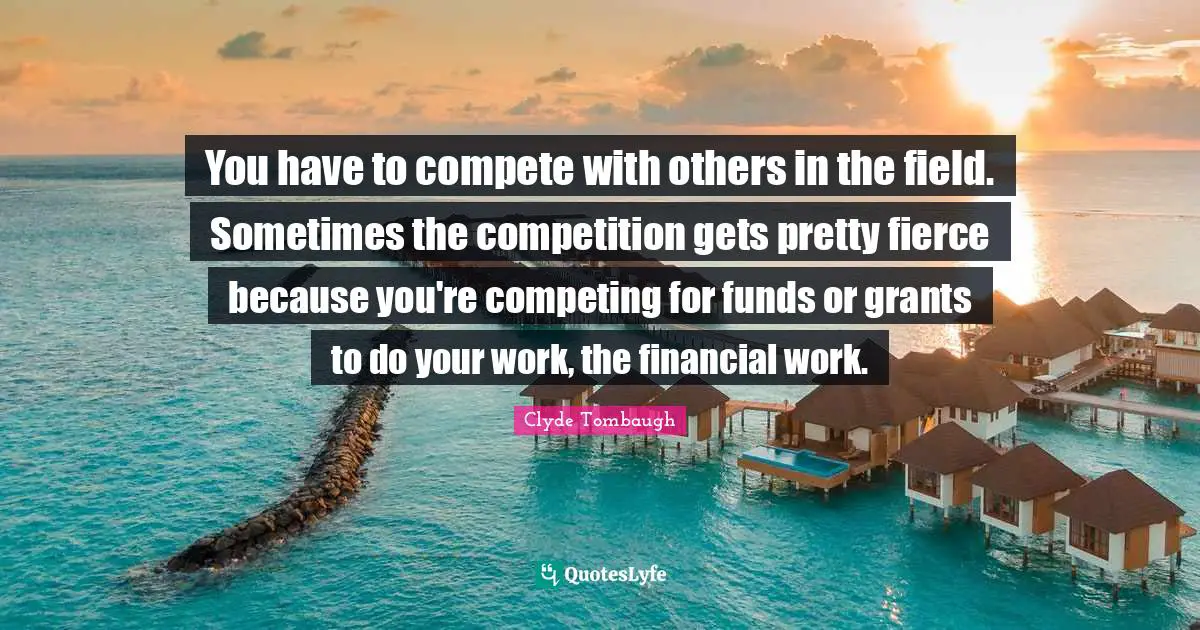 You have to compete with others in the field. Sometimes the competition gets pretty fierce because you're competing for funds or grants to do your work, the financial work.