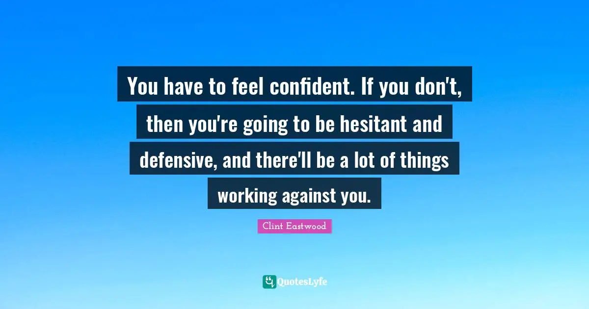 Clint Eastwood Quotes: "You have to feel confident. If you don't, then you're going to be hesitant and defensive, and there'll be a lot of things working against you."