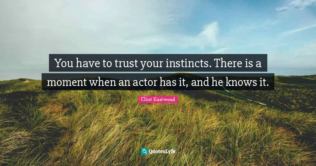 You have to trust your instincts. There is a moment when an actor has it, and he knows it.