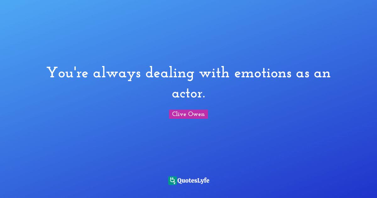 You're always dealing with emotions as an actor.