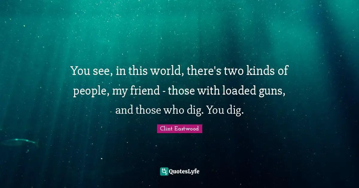Clint Eastwood Quotes: "You see, in this world, there's two kinds of people, my friend - those with loaded guns, and those who dig. You dig."