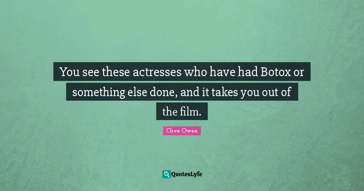 You see these actresses who have had Botox or something else done, and it takes you out of the film.