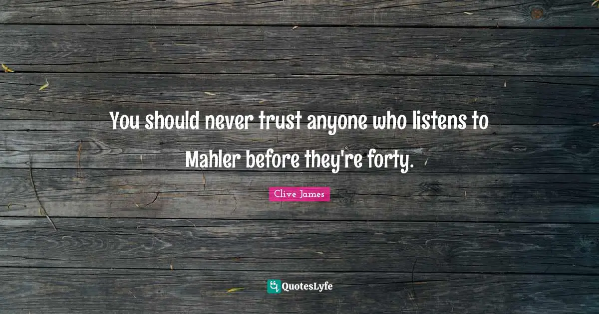You should never trust anyone who listens to Mahler before they're forty.