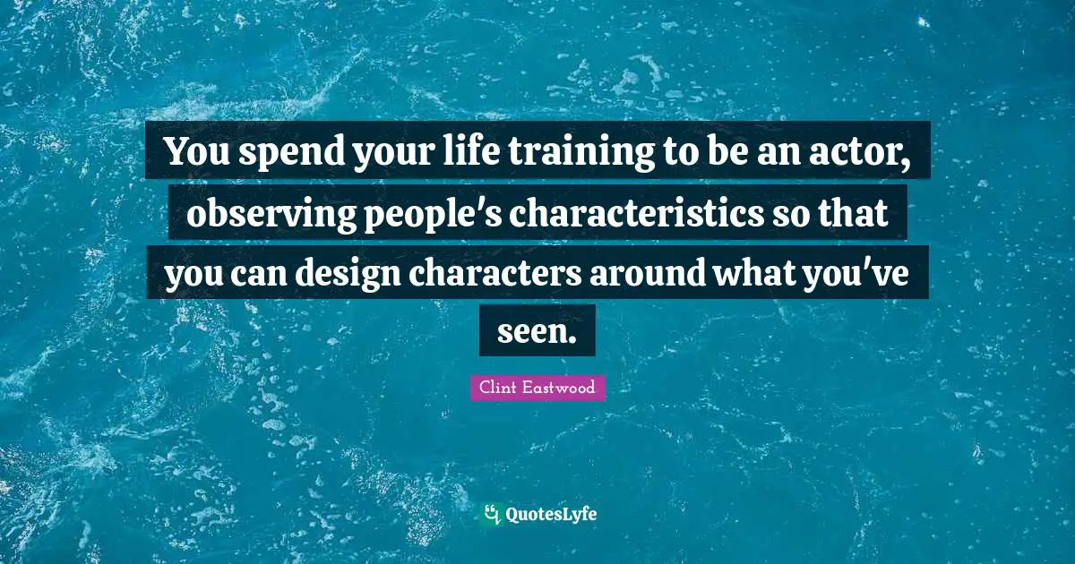 You spend your life training to be an actor, observing people's characteristics so that you can design characters around what you've seen.