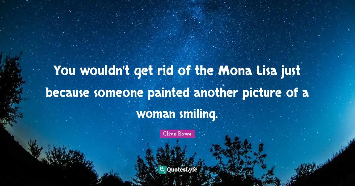 You wouldn't get rid of the Mona Lisa just because someone painted another picture of a woman smiling.