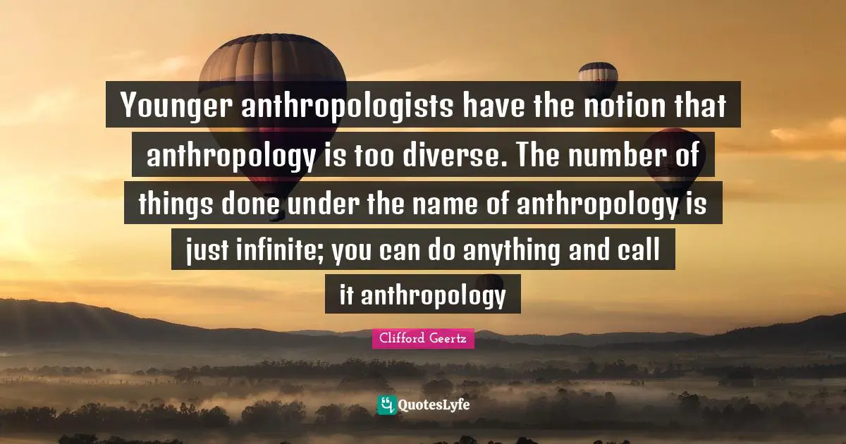 Notion Quotes: "Younger anthropologists have the notion that anthropology is too diverse. The number of things done under the name of anthropology is just infinite; you can do anything and call it anthropology"