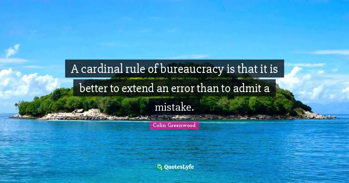 Bureaucracy Quotes: "A cardinal rule of bureaucracy is that it is better to extend an error than to admit a mistake."