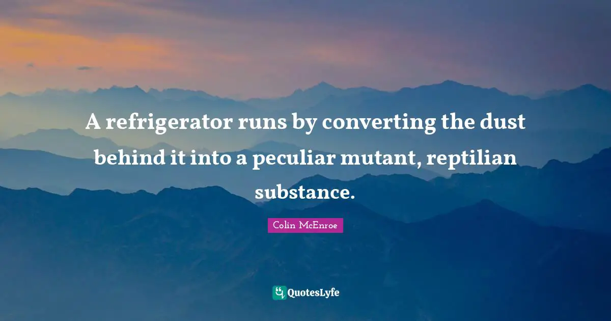 A refrigerator runs by converting the dust behind it into a peculiar mutant, reptilian substance.