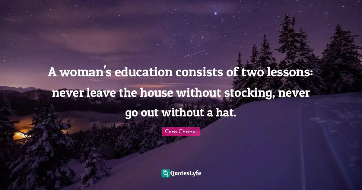 A woman's education consists of two lessons: never leave the house without stocking, never go out without a hat.