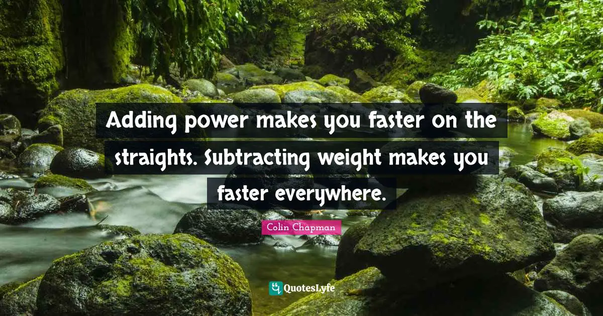 Faster Quotes: "Adding power makes you faster on the straights. Subtracting weight makes you faster everywhere."