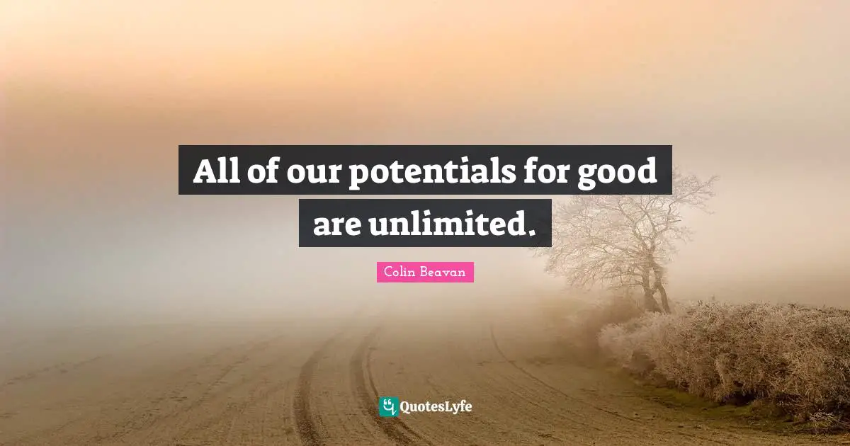 All of our potentials for good are unlimited.