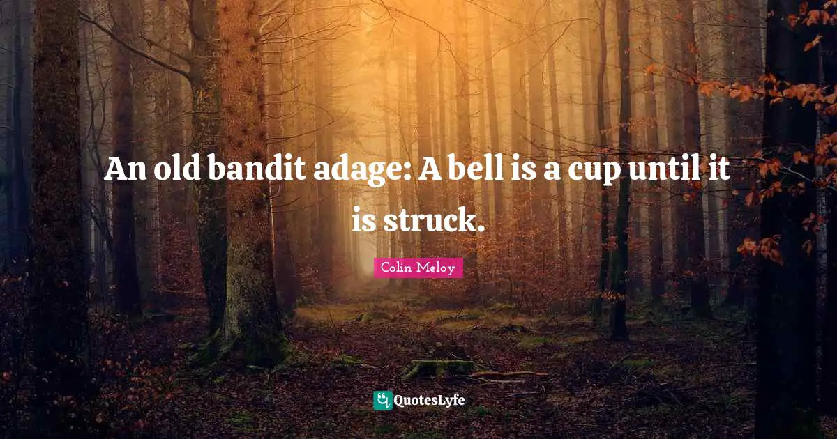 An old bandit adage: A bell is a cup until it is struck.