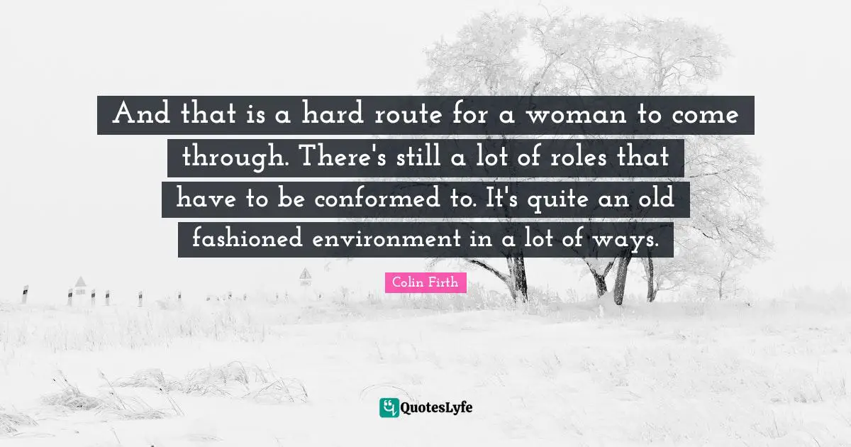 And that is a hard route for a woman to come through. There's still a lot of roles that have to be conformed to. It's quite an old fashioned environment in a lot of ways.