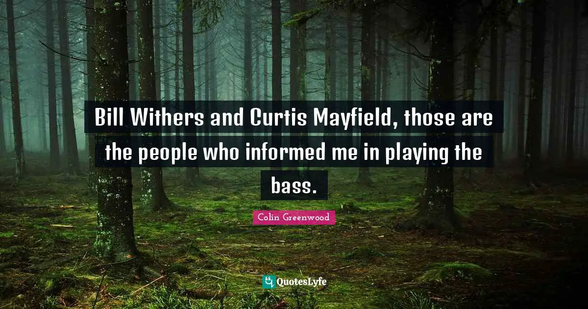 Bill Withers and Curtis Mayfield, those are the people who informed me in playing the bass.