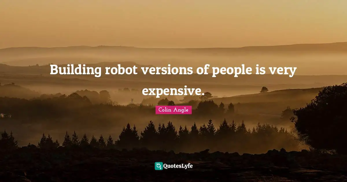 Building robot versions of people is very expensive.