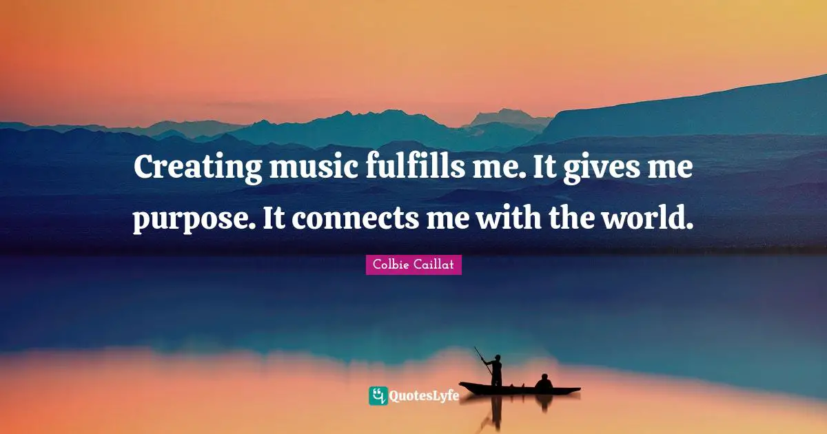 Creating Music Quotes: "Creating music fulfills me. It gives me purpose. It connects me with the world."