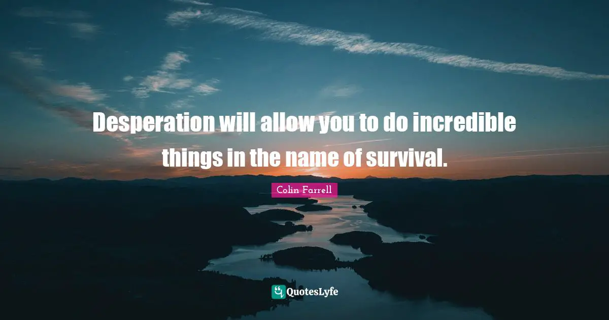 Desperation will allow you to do incredible things in the name of survival.