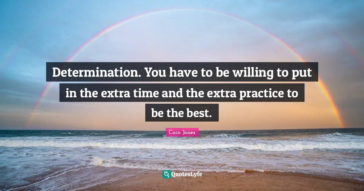 Determination. You have to be willing to put in the extra time and the extra practice to be the best.