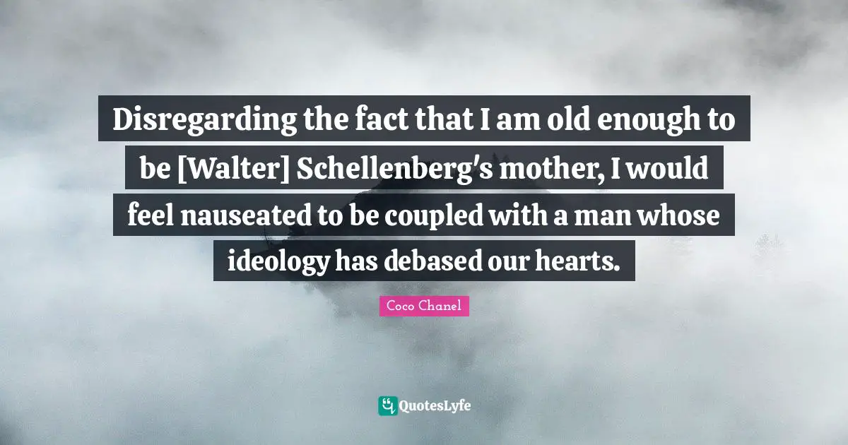 Disregarding the fact that I am old enough to be [Walter] Schellenberg's mother, I would feel nauseated to be coupled with a man whose ideology has debased our hearts.