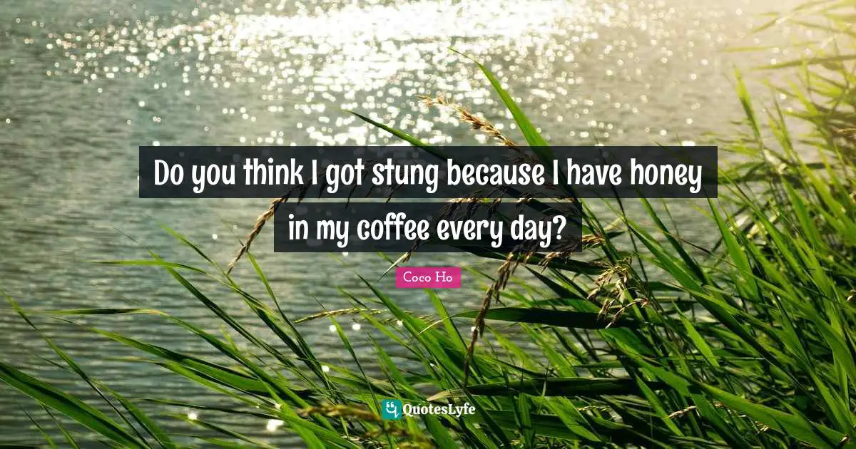 Do you think I got stung because I have honey in my coffee every day?