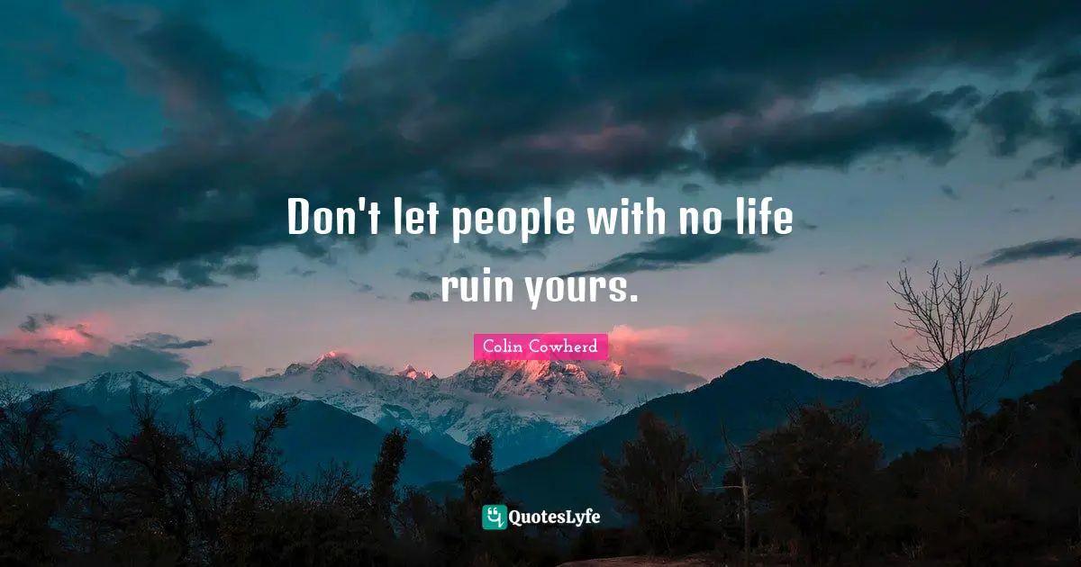 Don't let people with no life ruin yours.
