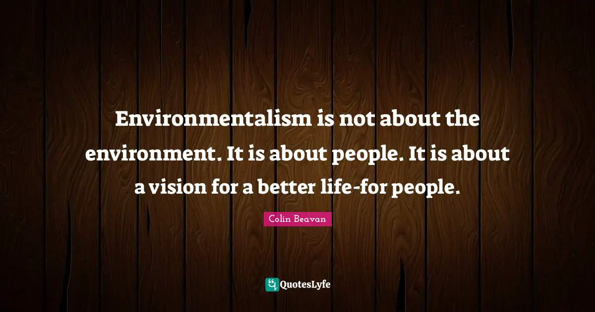 Environmentalism is not about the environment. It is about people. It is about a vision for a better life-for people.
