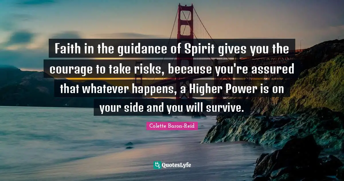 Faith in the guidance of Spirit gives you the courage to take risks, because you're assured that whatever happens, a Higher Power is on your side and you will survive.