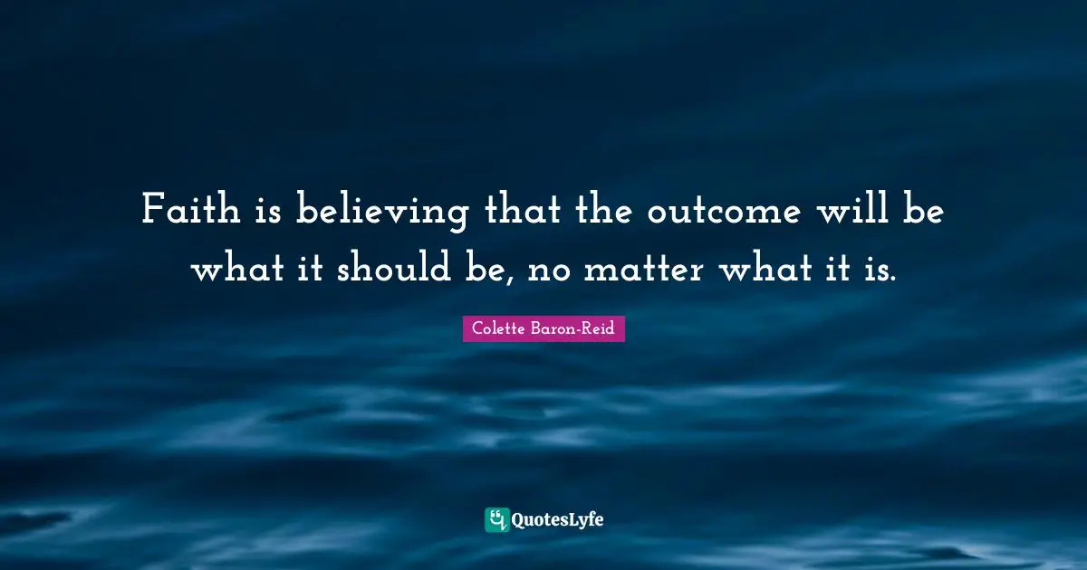 Faith is believing that the outcome will be what it should be, no matter what it is.
