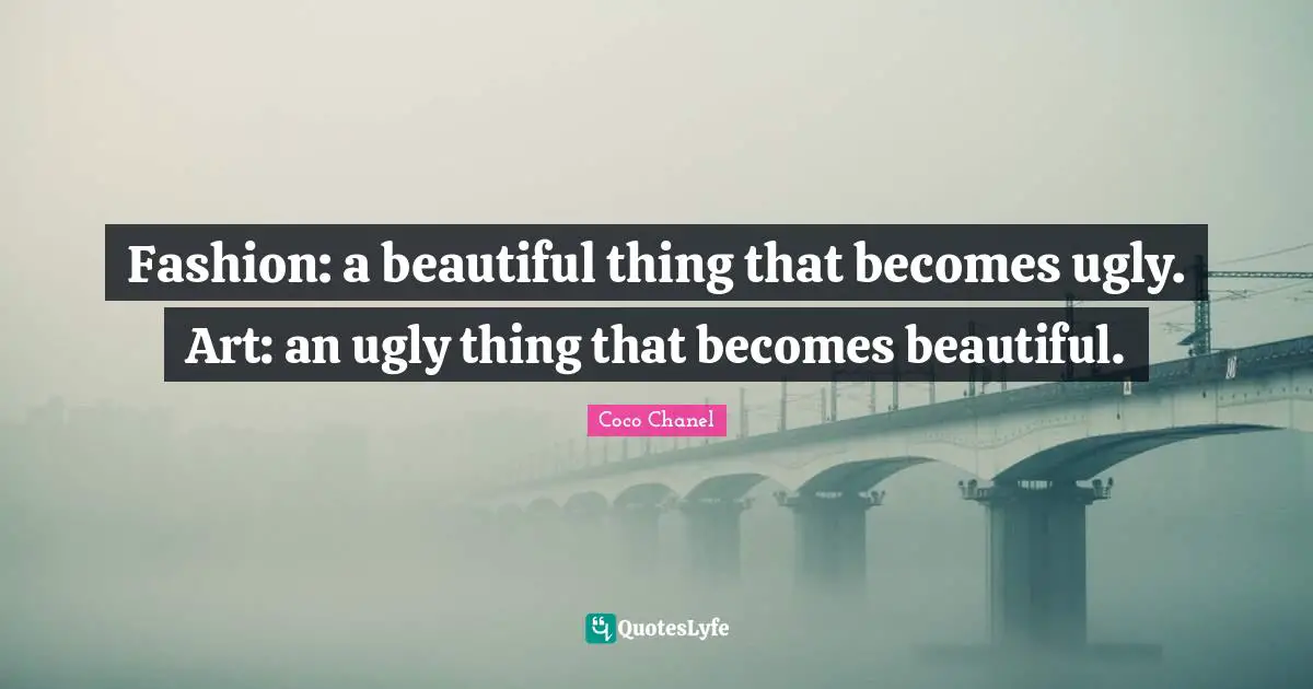 Fashion: a beautiful thing that becomes ugly. Art: an ugly thing that becomes beautiful.