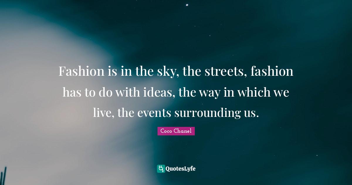 Fashion is in the sky, the streets, fashion has to do with ideas, the way in which we live, the events surrounding us.