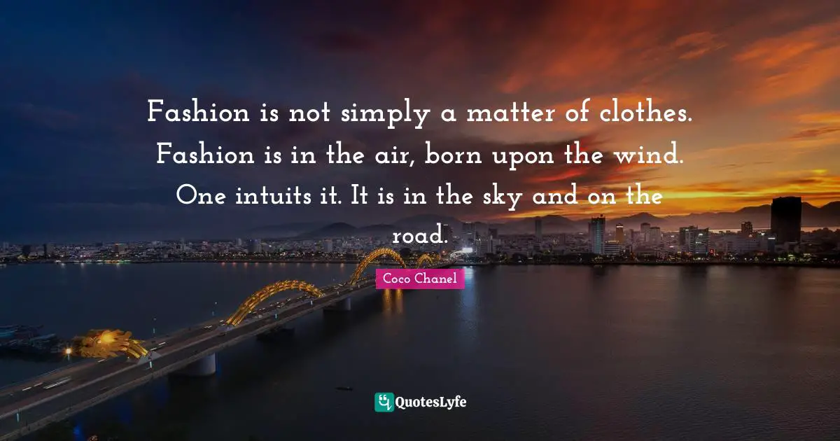 Fashion is not simply a matter of clothes. Fashion is in the air, born upon the wind. One intuits it. It is in the sky and on the road.