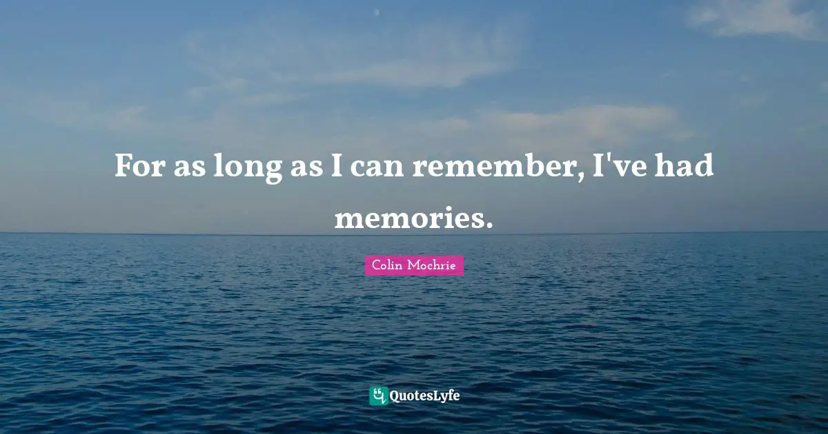 For as long as I can remember, I've had memories.
