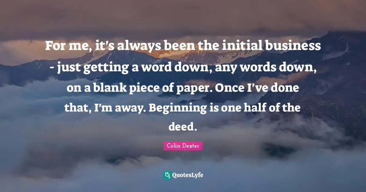Blank Quotes: "For me, it's always been the initial business - just getting a word down, any words down, on a blank piece of paper. Once I've done that, I'm away. Beginning is one half of the deed."