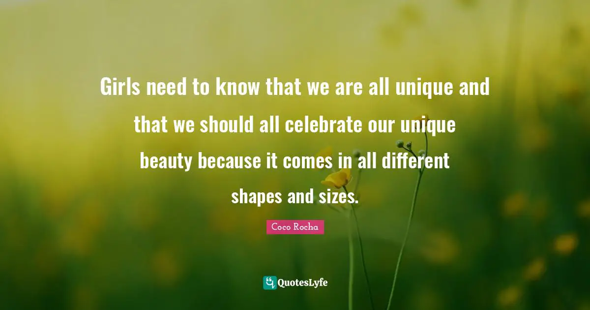 Girls need to know that we are all unique and that we should all celebrate our unique beauty because it comes in all different shapes and sizes.