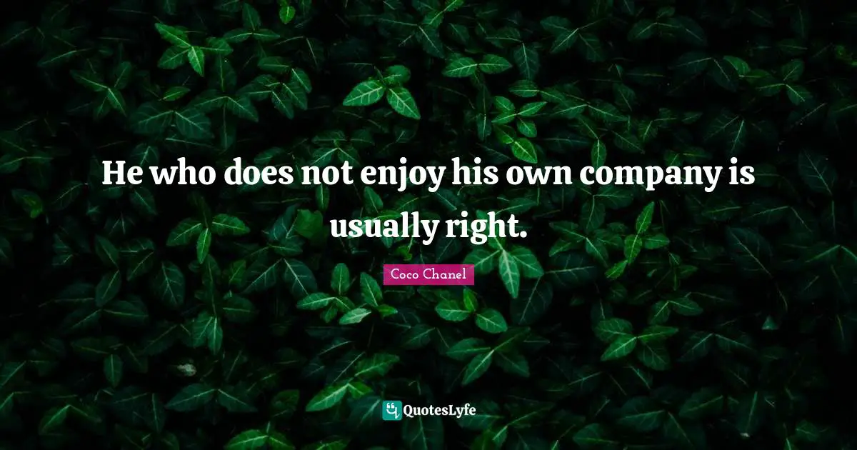 He who does not enjoy his own company is usually right.