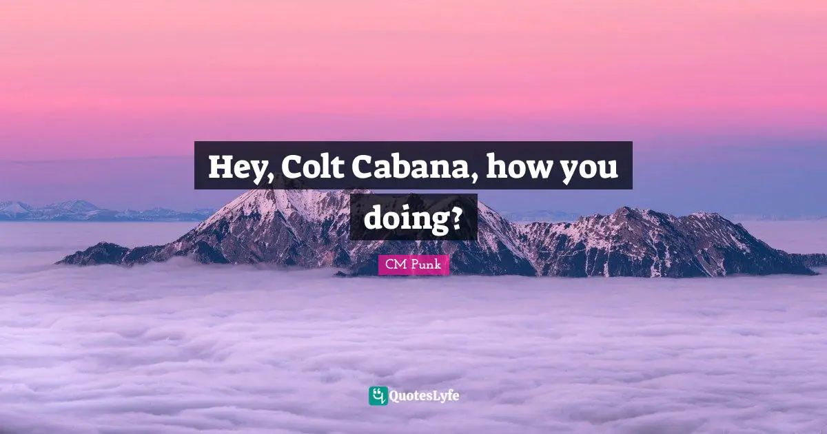 Hey, Colt Cabana, how you doing?