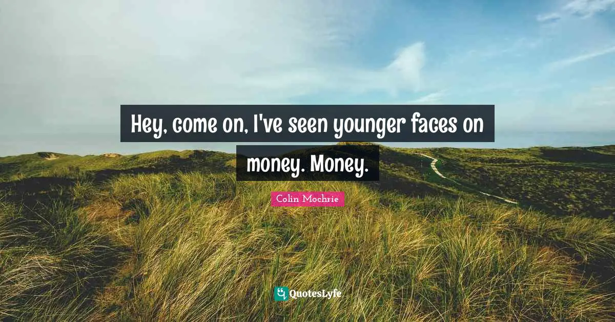 Hey, come on, I've seen younger faces on money. Money.