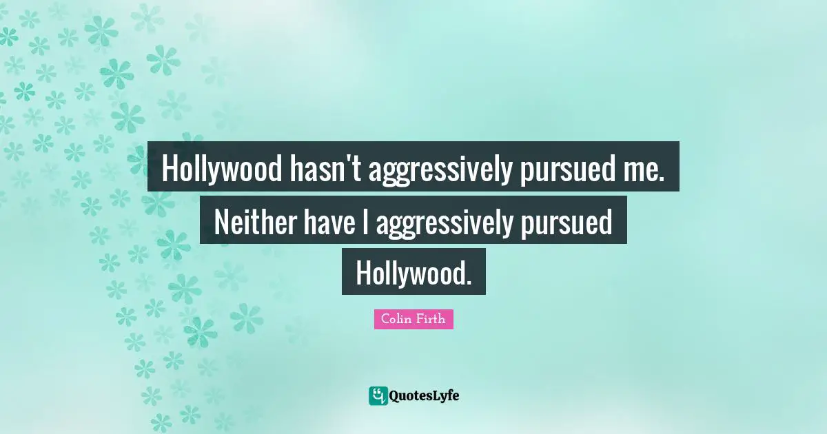 Hollywood hasn't aggressively pursued me. Neither have I aggressively pursued Hollywood.
