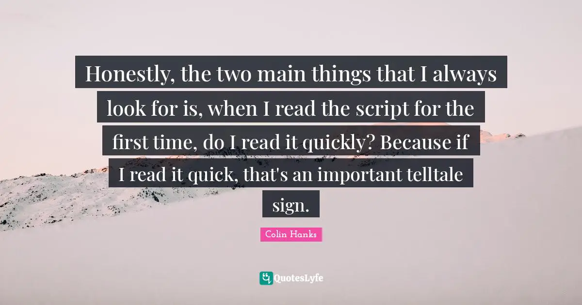 Honestly, the two main things that I always look for is, when I read the script for the first time, do I read it quickly? Because if I read it quick, that's an important telltale sign.