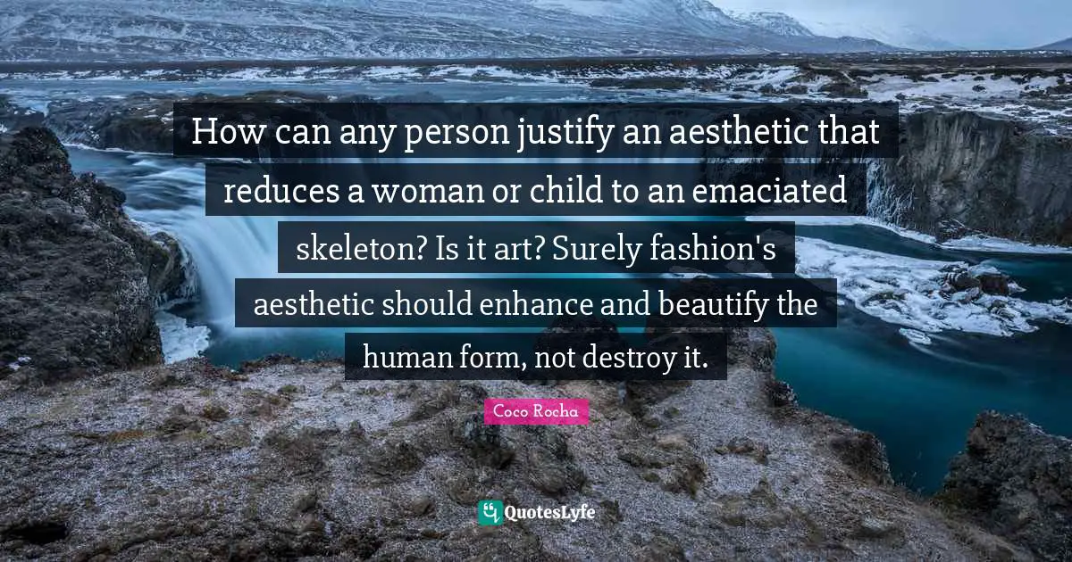 How can any person justify an aesthetic that reduces a woman or child to an emaciated skeleton? Is it art? Surely fashion's aesthetic should enhance and beautify the human form, not destroy it.