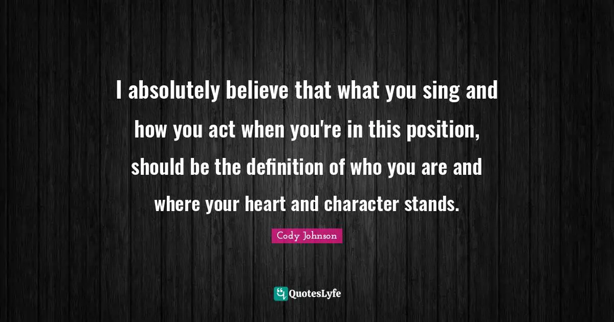 I absolutely believe that what you sing and how you act when you're in this position, should be the definition of who you are and where your heart and character stands.