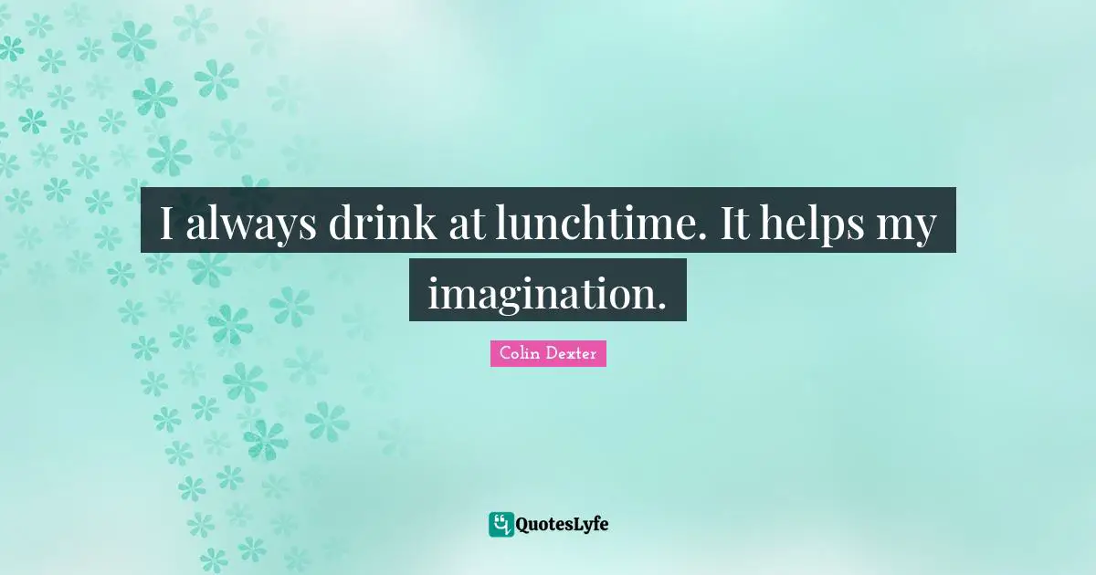 I always drink at lunchtime. It helps my imagination.