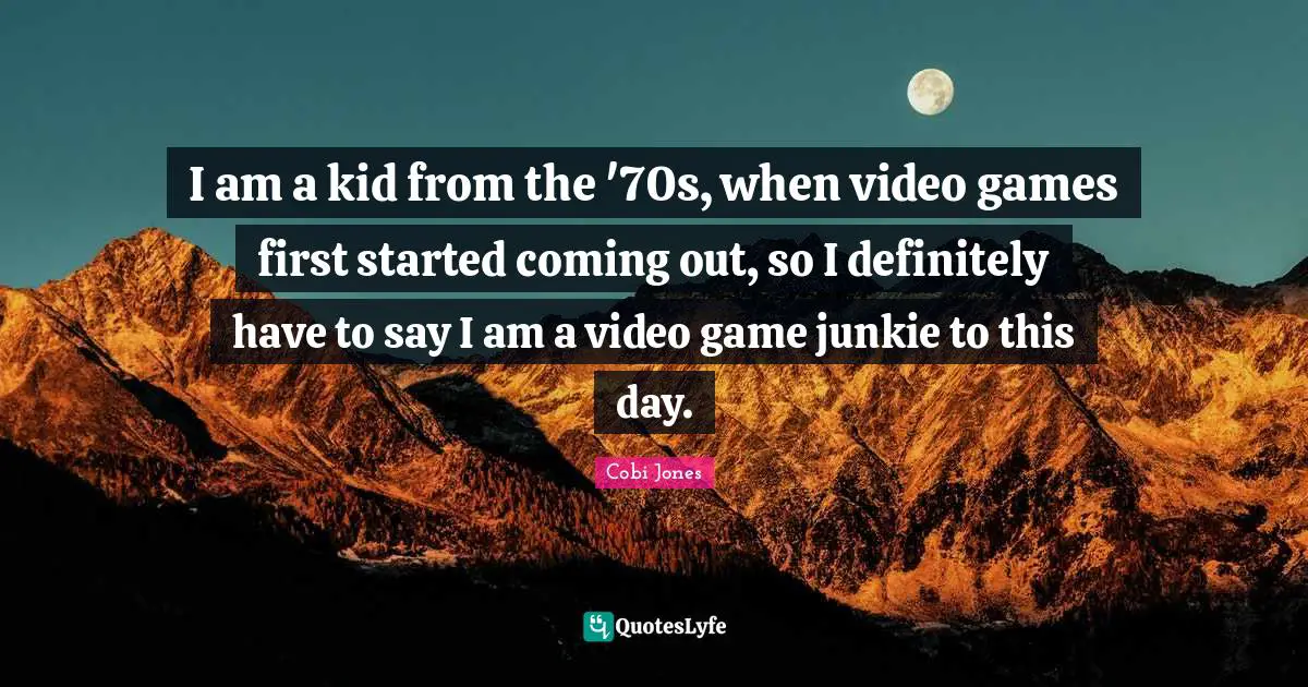 I am a kid from the '70s, when video games first started coming out, so I definitely have to say I am a video game junkie to this day.
