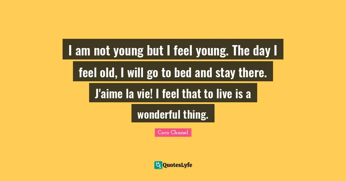 Stay Positive Quotes: "I am not young but I feel young. The day I feel old, I will go to bed and stay there. J'aime la vie! I feel that to live is a wonderful thing."