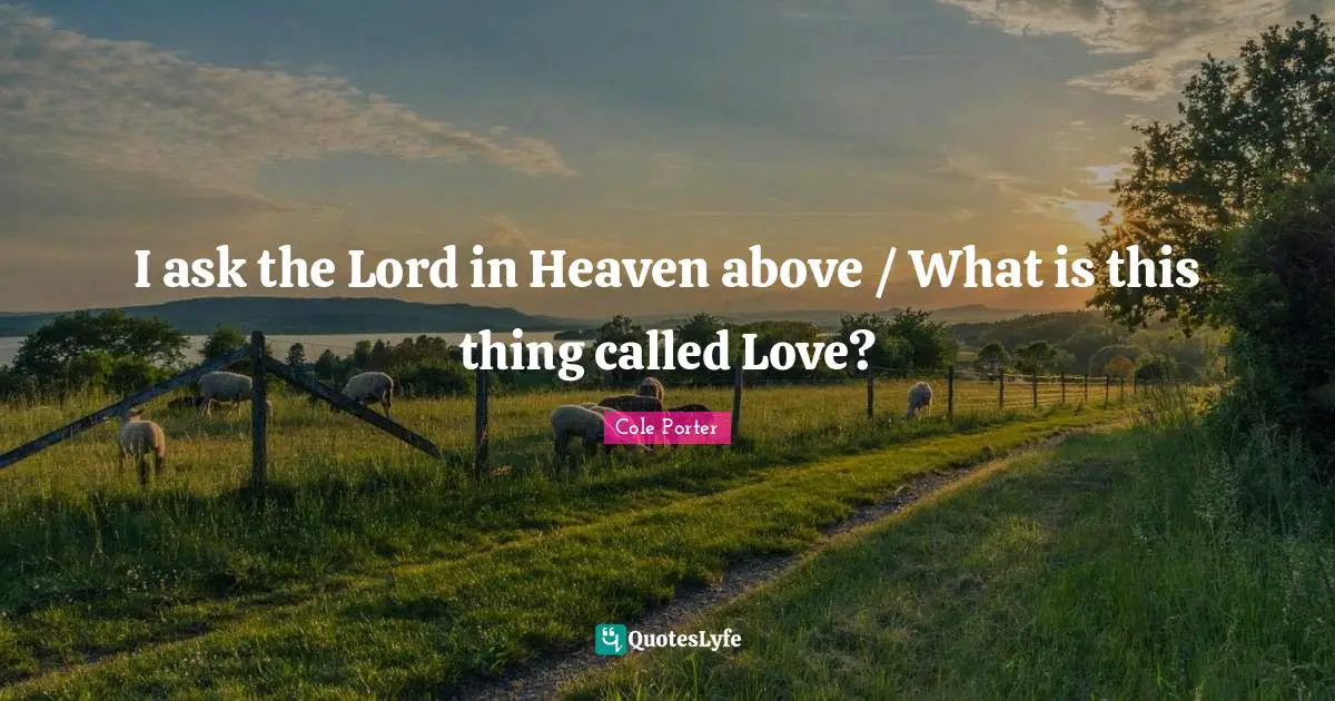 I ask the Lord in Heaven above / What is this thing called Love?