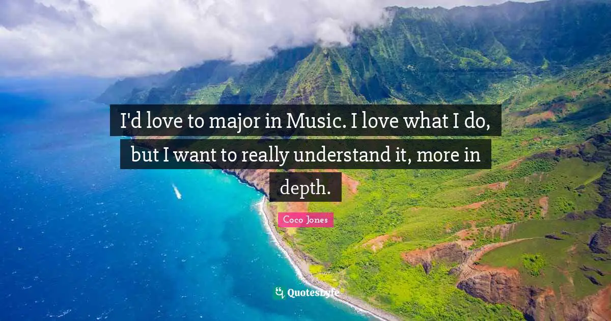 I'd love to major in Music. I love what I do, but I want to really understand it, more in depth.