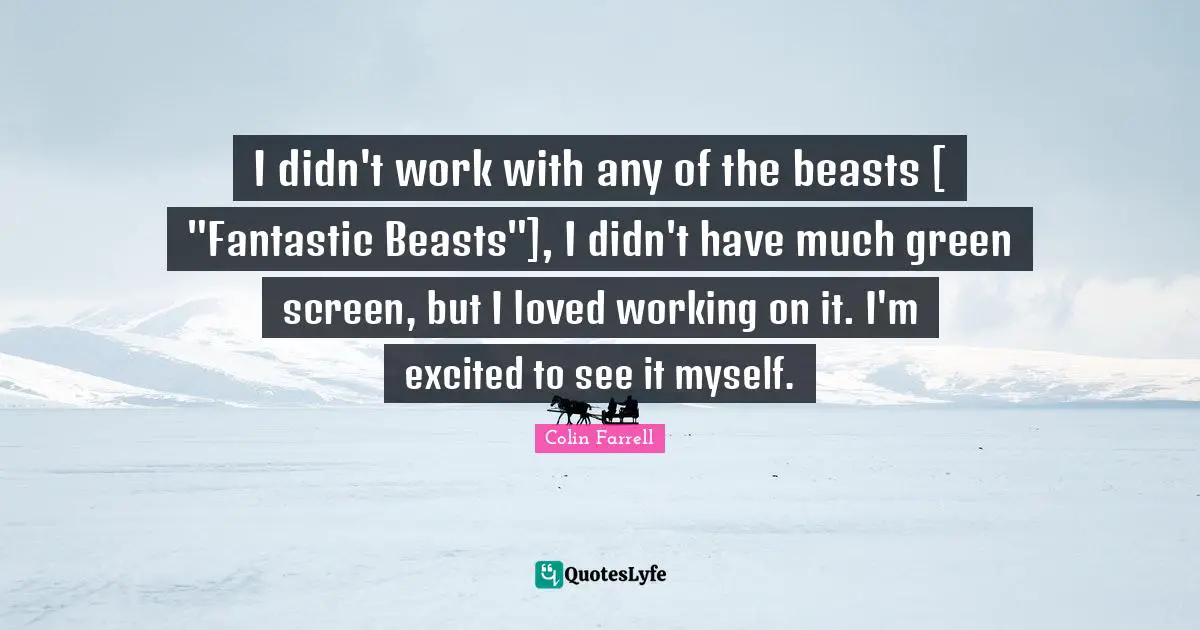 I didn't work with any of the beasts [ "Fantastic Beasts"], I didn't have much green screen, but I loved working on it. I'm excited to see it myself.