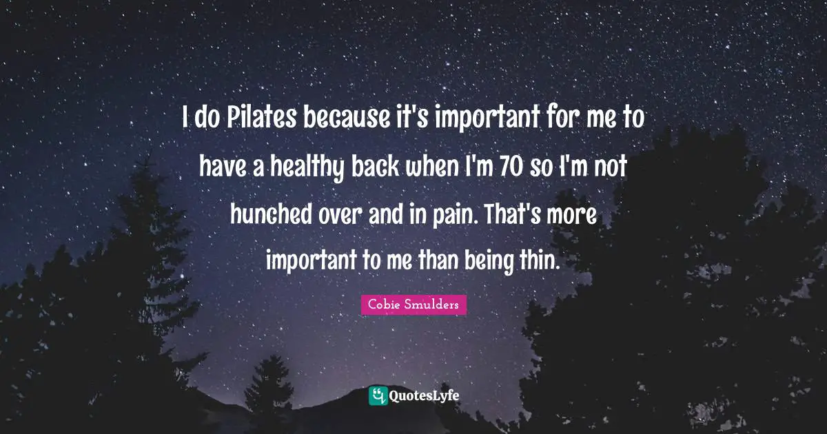 I do Pilates because it's important for me to have a healthy back when I'm 70 so I'm not hunched over and in pain. That's more important to me than being thin.